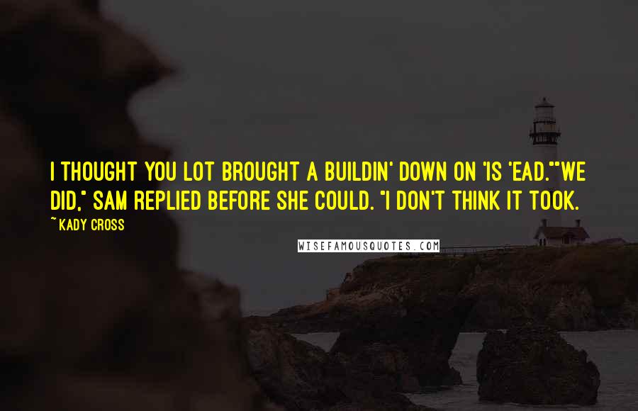 Kady Cross Quotes: I thought you lot brought a buildin' down on 'is 'ead.""We did," Sam replied before she could. "I don't think it took.