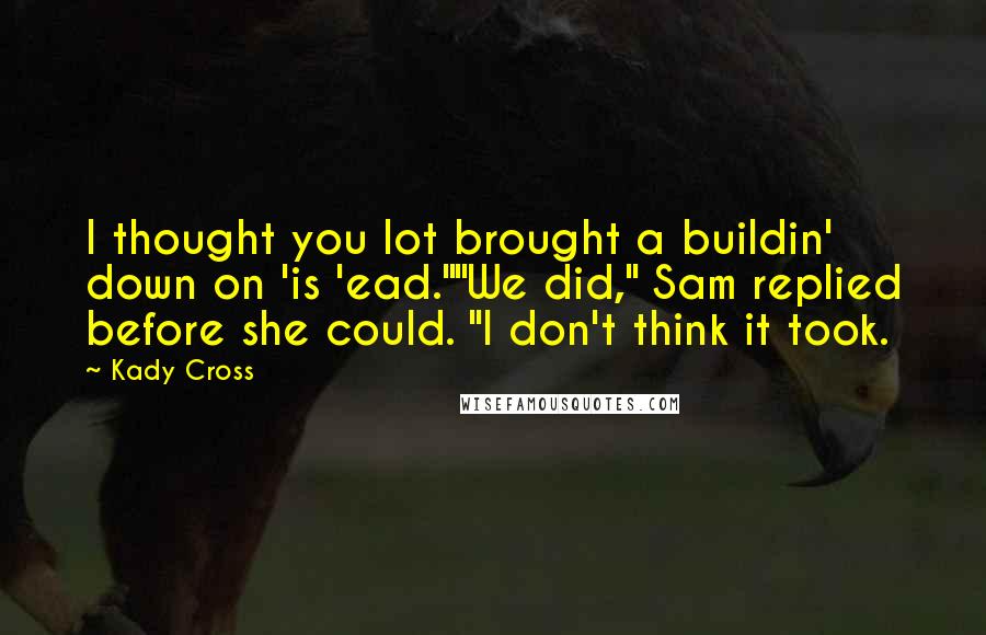 Kady Cross Quotes: I thought you lot brought a buildin' down on 'is 'ead.""We did," Sam replied before she could. "I don't think it took.