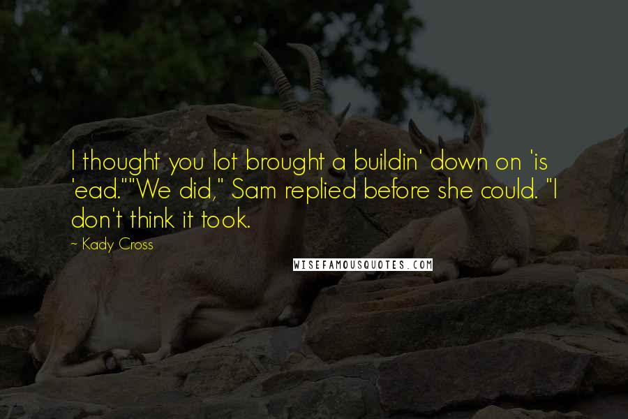 Kady Cross Quotes: I thought you lot brought a buildin' down on 'is 'ead.""We did," Sam replied before she could. "I don't think it took.