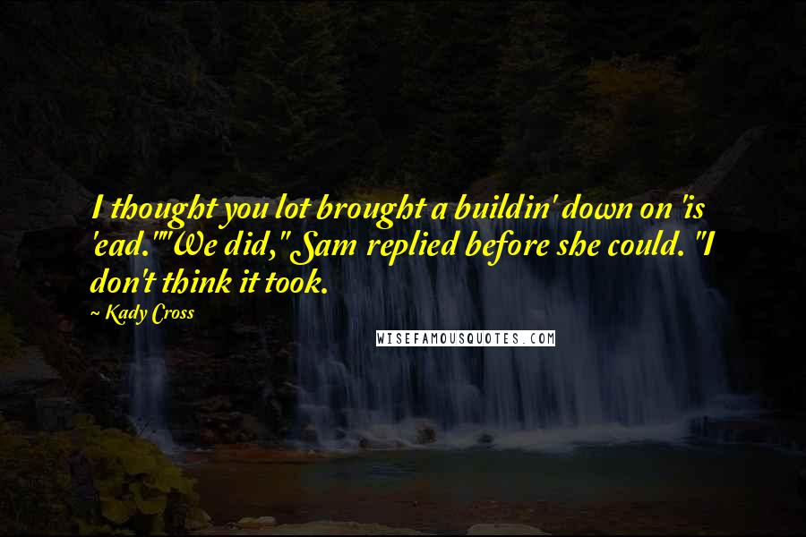 Kady Cross Quotes: I thought you lot brought a buildin' down on 'is 'ead.""We did," Sam replied before she could. "I don't think it took.