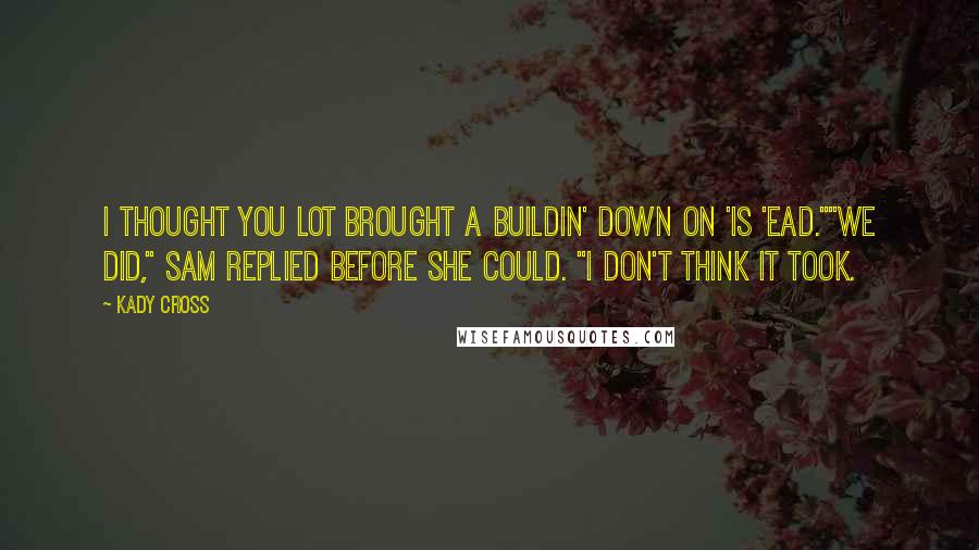 Kady Cross Quotes: I thought you lot brought a buildin' down on 'is 'ead.""We did," Sam replied before she could. "I don't think it took.