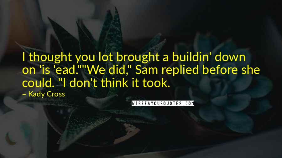 Kady Cross Quotes: I thought you lot brought a buildin' down on 'is 'ead.""We did," Sam replied before she could. "I don't think it took.