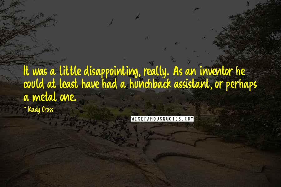 Kady Cross Quotes: It was a little disappointing, really. As an inventor he could at least have had a hunchback assistant, or perhaps a metal one.