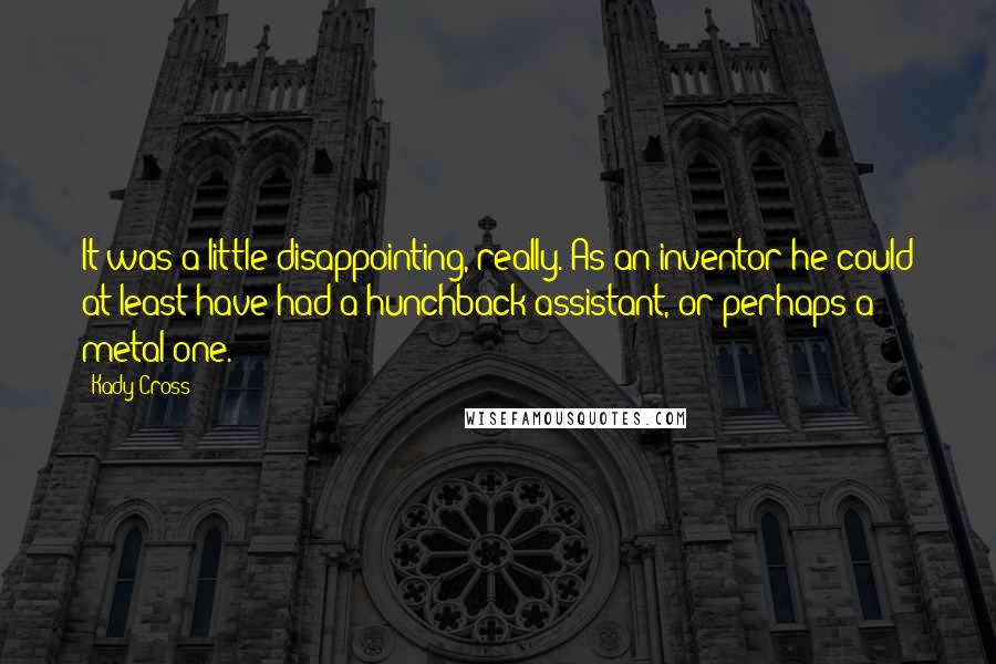 Kady Cross Quotes: It was a little disappointing, really. As an inventor he could at least have had a hunchback assistant, or perhaps a metal one.