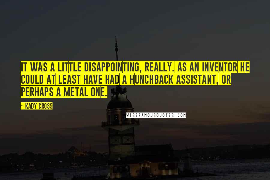 Kady Cross Quotes: It was a little disappointing, really. As an inventor he could at least have had a hunchback assistant, or perhaps a metal one.