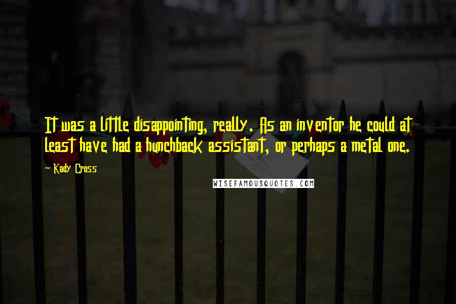 Kady Cross Quotes: It was a little disappointing, really. As an inventor he could at least have had a hunchback assistant, or perhaps a metal one.