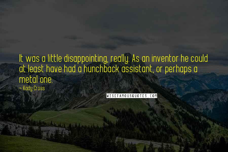 Kady Cross Quotes: It was a little disappointing, really. As an inventor he could at least have had a hunchback assistant, or perhaps a metal one.