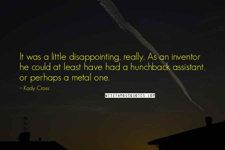 Kady Cross Quotes: It was a little disappointing, really. As an inventor he could at least have had a hunchback assistant, or perhaps a metal one.