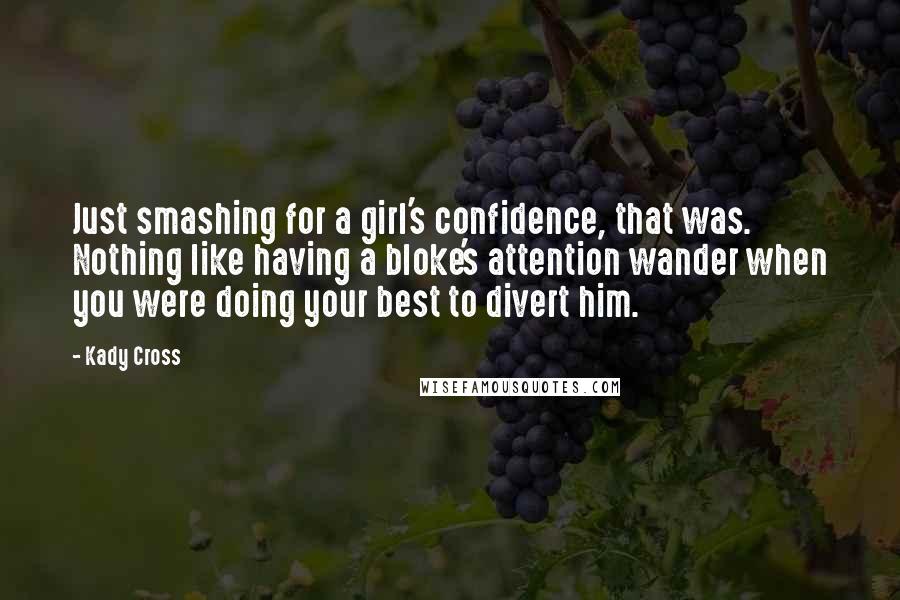 Kady Cross Quotes: Just smashing for a girl's confidence, that was. Nothing like having a bloke's attention wander when you were doing your best to divert him.