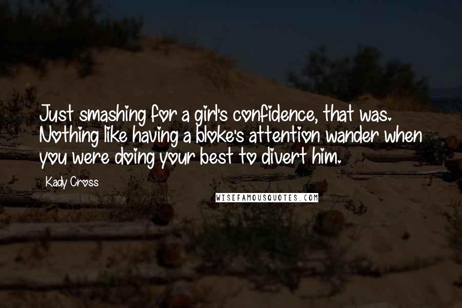 Kady Cross Quotes: Just smashing for a girl's confidence, that was. Nothing like having a bloke's attention wander when you were doing your best to divert him.