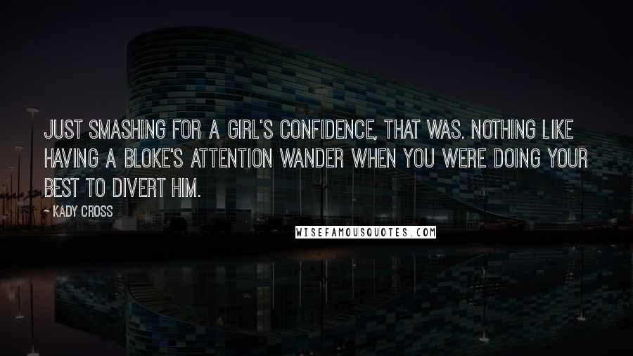 Kady Cross Quotes: Just smashing for a girl's confidence, that was. Nothing like having a bloke's attention wander when you were doing your best to divert him.