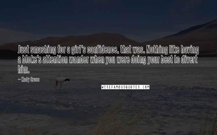 Kady Cross Quotes: Just smashing for a girl's confidence, that was. Nothing like having a bloke's attention wander when you were doing your best to divert him.