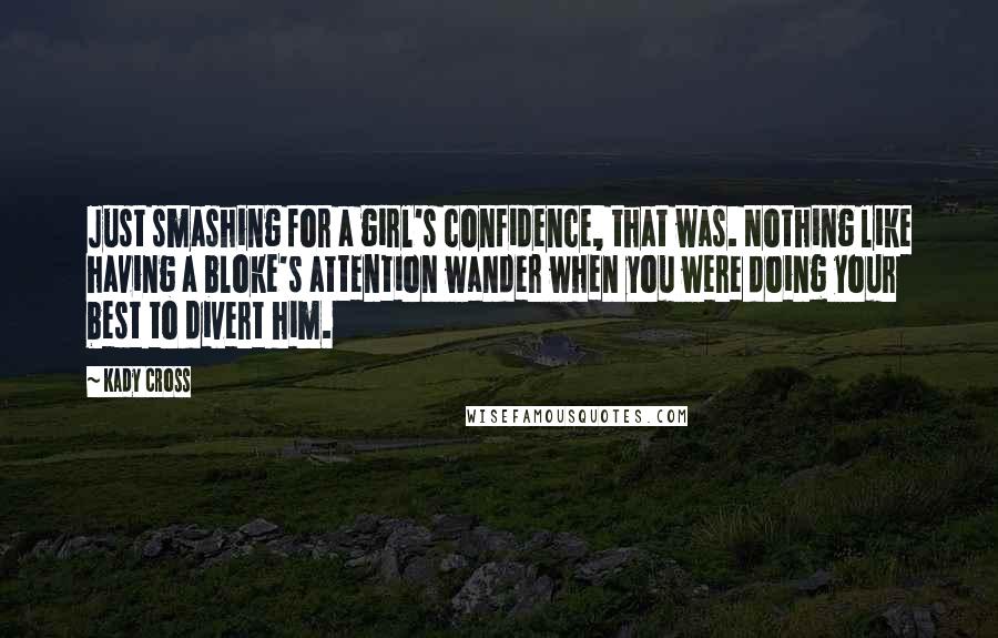 Kady Cross Quotes: Just smashing for a girl's confidence, that was. Nothing like having a bloke's attention wander when you were doing your best to divert him.