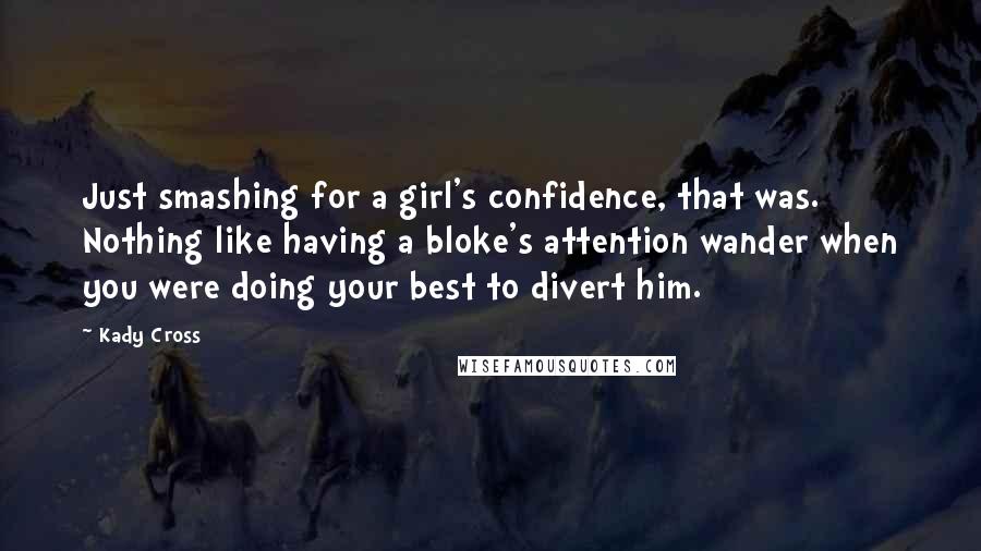 Kady Cross Quotes: Just smashing for a girl's confidence, that was. Nothing like having a bloke's attention wander when you were doing your best to divert him.