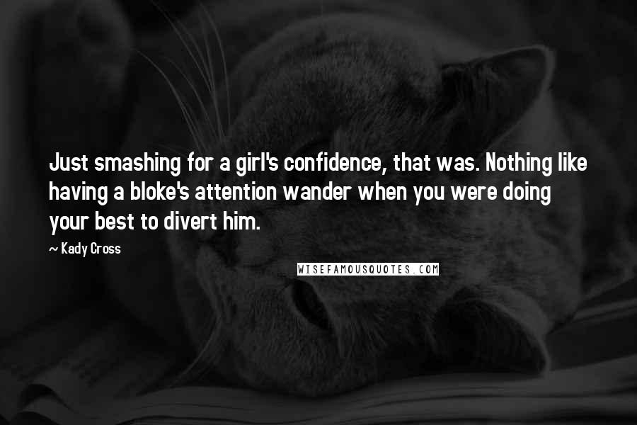 Kady Cross Quotes: Just smashing for a girl's confidence, that was. Nothing like having a bloke's attention wander when you were doing your best to divert him.