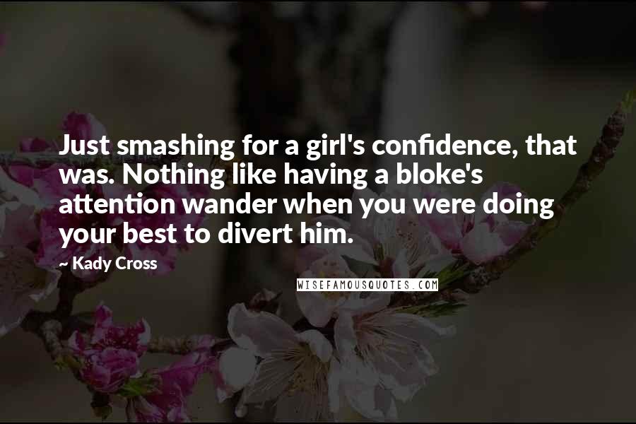 Kady Cross Quotes: Just smashing for a girl's confidence, that was. Nothing like having a bloke's attention wander when you were doing your best to divert him.
