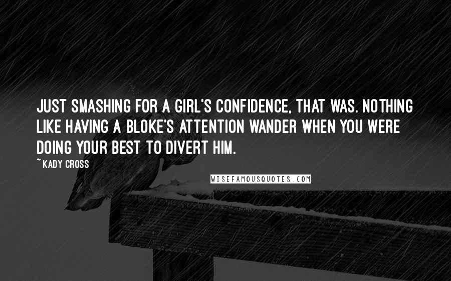 Kady Cross Quotes: Just smashing for a girl's confidence, that was. Nothing like having a bloke's attention wander when you were doing your best to divert him.