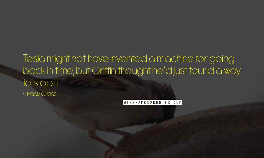 Kady Cross Quotes: Tesla might not have invented a machine for going back in time, but Griffin thought he'd just found a way to stop it.