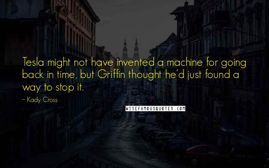 Kady Cross Quotes: Tesla might not have invented a machine for going back in time, but Griffin thought he'd just found a way to stop it.
