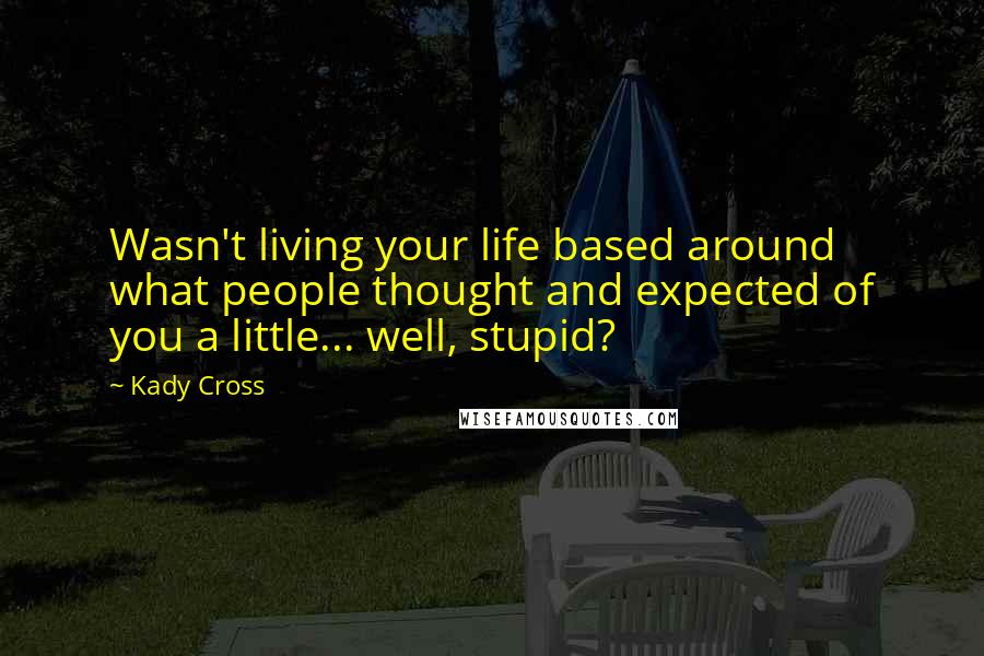 Kady Cross Quotes: Wasn't living your life based around what people thought and expected of you a little... well, stupid?