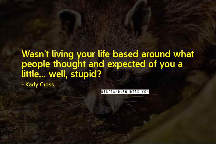 Kady Cross Quotes: Wasn't living your life based around what people thought and expected of you a little... well, stupid?