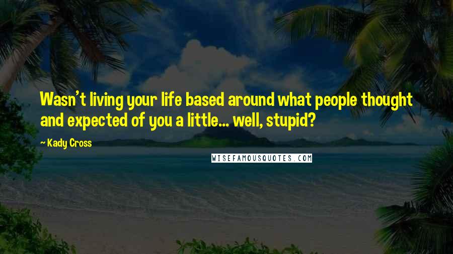 Kady Cross Quotes: Wasn't living your life based around what people thought and expected of you a little... well, stupid?