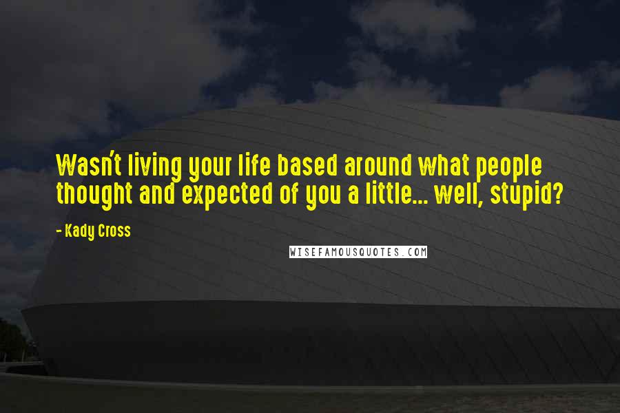 Kady Cross Quotes: Wasn't living your life based around what people thought and expected of you a little... well, stupid?