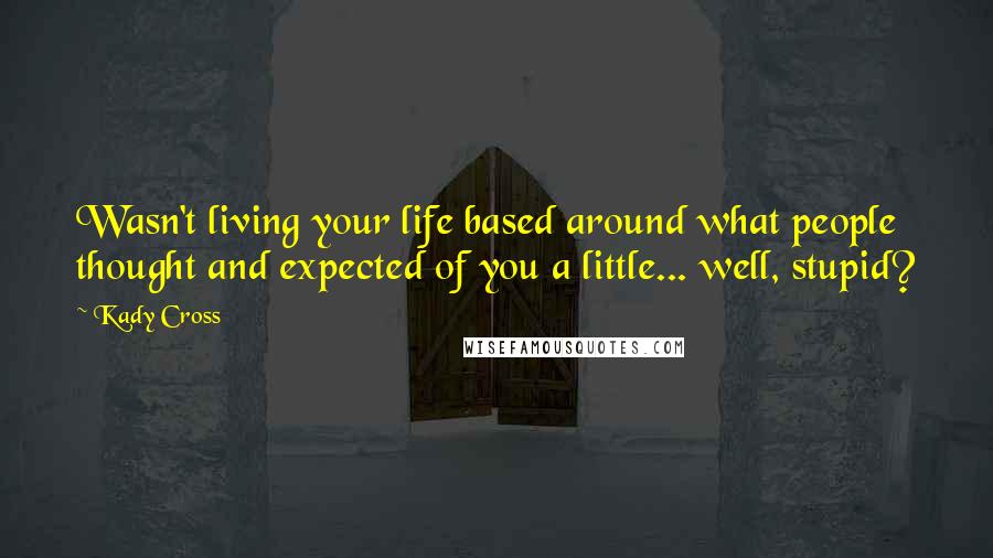 Kady Cross Quotes: Wasn't living your life based around what people thought and expected of you a little... well, stupid?