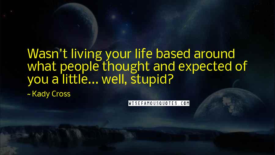 Kady Cross Quotes: Wasn't living your life based around what people thought and expected of you a little... well, stupid?