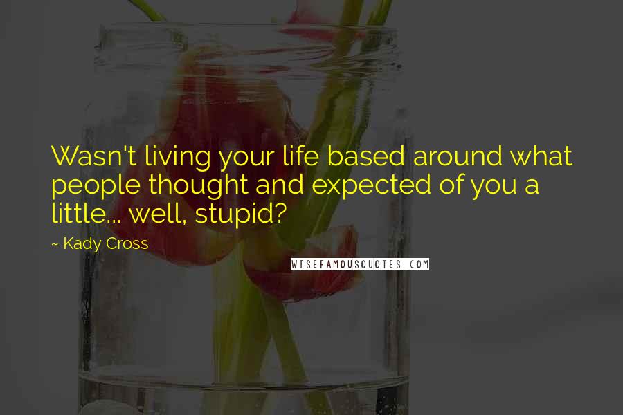 Kady Cross Quotes: Wasn't living your life based around what people thought and expected of you a little... well, stupid?