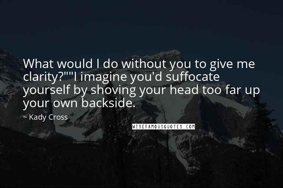 Kady Cross Quotes: What would I do without you to give me clarity?""I imagine you'd suffocate yourself by shoving your head too far up your own backside.