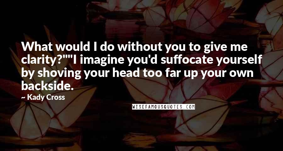 Kady Cross Quotes: What would I do without you to give me clarity?""I imagine you'd suffocate yourself by shoving your head too far up your own backside.