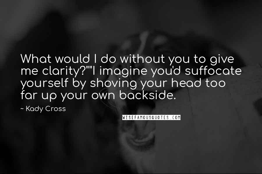 Kady Cross Quotes: What would I do without you to give me clarity?""I imagine you'd suffocate yourself by shoving your head too far up your own backside.