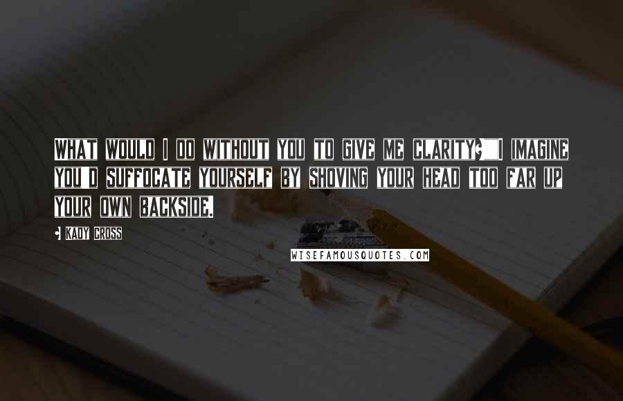 Kady Cross Quotes: What would I do without you to give me clarity?""I imagine you'd suffocate yourself by shoving your head too far up your own backside.