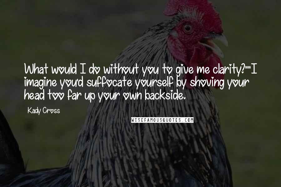 Kady Cross Quotes: What would I do without you to give me clarity?""I imagine you'd suffocate yourself by shoving your head too far up your own backside.