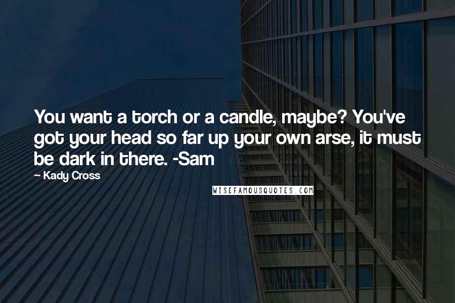 Kady Cross Quotes: You want a torch or a candle, maybe? You've got your head so far up your own arse, it must be dark in there. -Sam