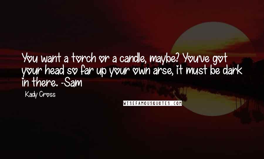 Kady Cross Quotes: You want a torch or a candle, maybe? You've got your head so far up your own arse, it must be dark in there. -Sam