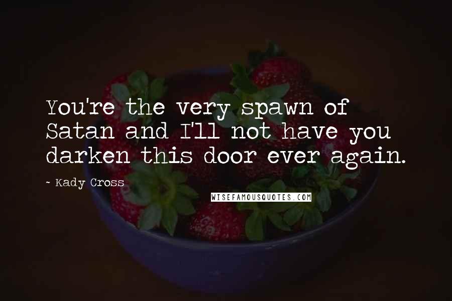 Kady Cross Quotes: You're the very spawn of Satan and I'll not have you darken this door ever again.