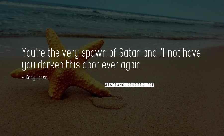 Kady Cross Quotes: You're the very spawn of Satan and I'll not have you darken this door ever again.