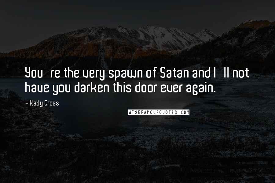 Kady Cross Quotes: You're the very spawn of Satan and I'll not have you darken this door ever again.