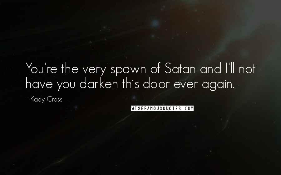 Kady Cross Quotes: You're the very spawn of Satan and I'll not have you darken this door ever again.