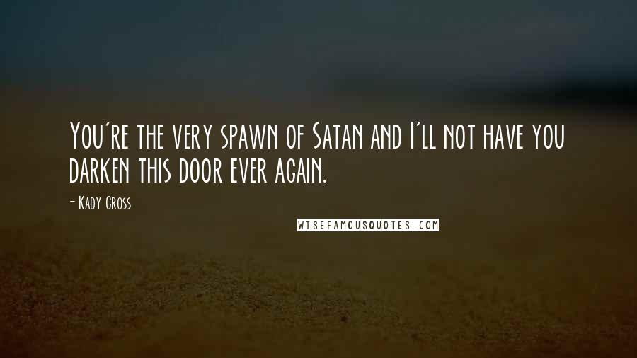 Kady Cross Quotes: You're the very spawn of Satan and I'll not have you darken this door ever again.