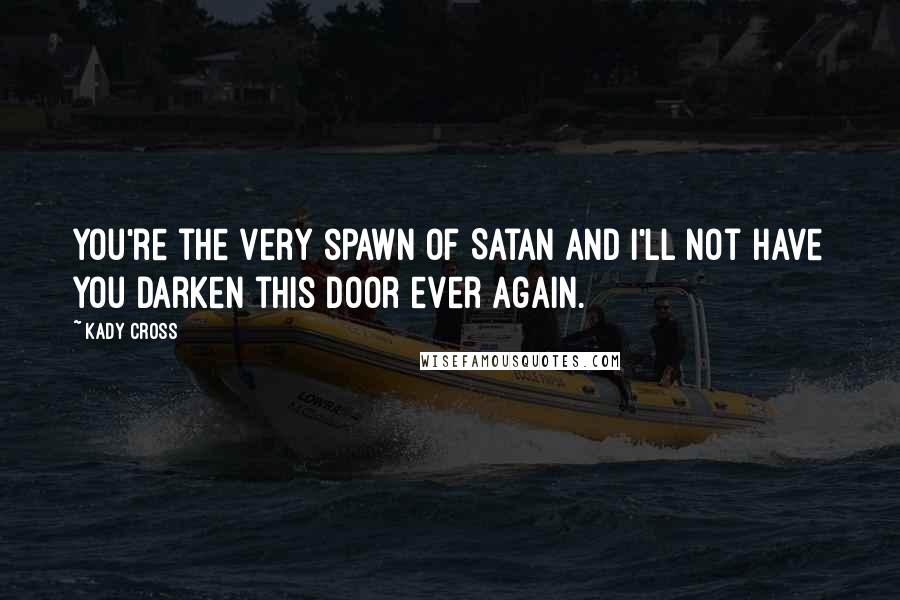 Kady Cross Quotes: You're the very spawn of Satan and I'll not have you darken this door ever again.