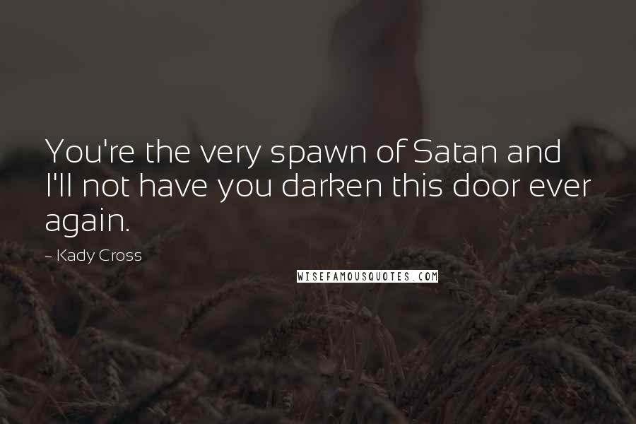 Kady Cross Quotes: You're the very spawn of Satan and I'll not have you darken this door ever again.