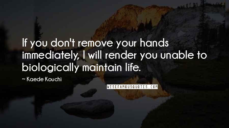 Kaede Kouchi Quotes: If you don't remove your hands immediately, I will render you unable to biologically maintain life.