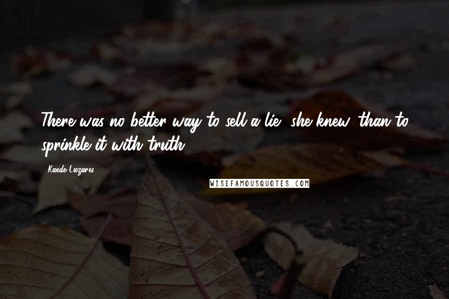 Kaede Lazares Quotes: There was no better way to sell a lie, she knew, than to sprinkle it with truth.