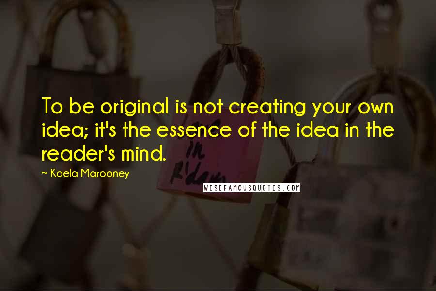 Kaela Marooney Quotes: To be original is not creating your own idea; it's the essence of the idea in the reader's mind.