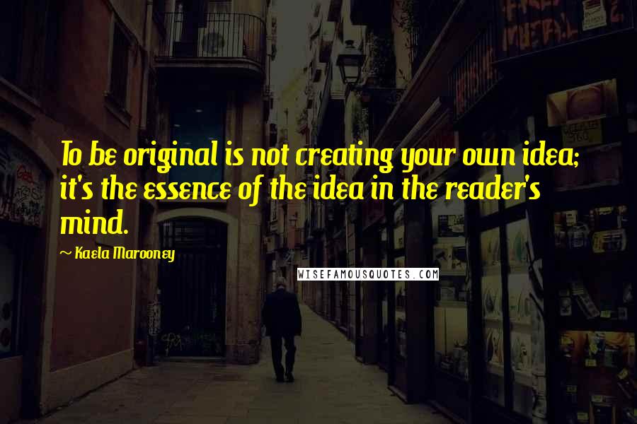 Kaela Marooney Quotes: To be original is not creating your own idea; it's the essence of the idea in the reader's mind.