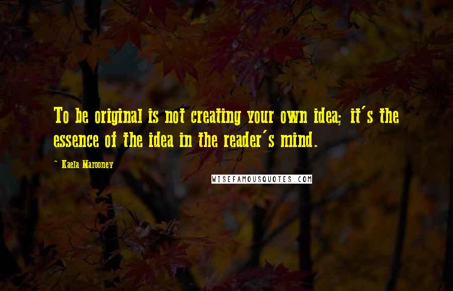 Kaela Marooney Quotes: To be original is not creating your own idea; it's the essence of the idea in the reader's mind.