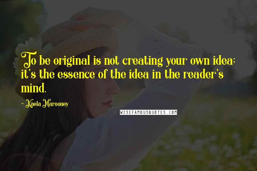 Kaela Marooney Quotes: To be original is not creating your own idea; it's the essence of the idea in the reader's mind.
